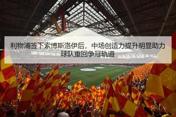 利物浦签下索博斯洛伊后，中场创造力提升明显助力球队重回争冠轨道